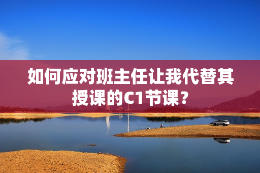 如何应对班主任让我代替其授课的C1节课？