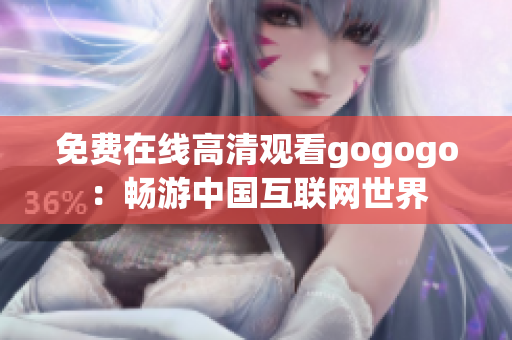 免费在线高清观看gogogo：畅游中国互联网世界