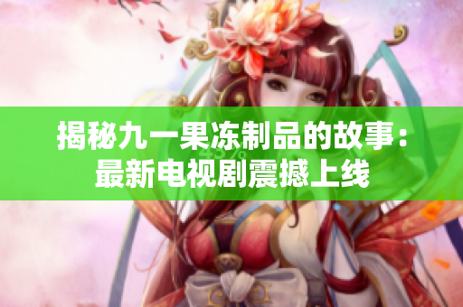 揭秘九一果冻制品的故事：最新电视剧震撼上线