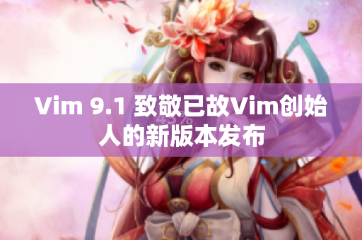 Vim 9.1 致敬已故Vim创始人的新版本发布
