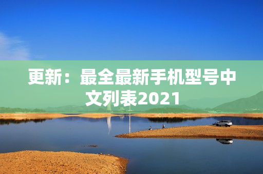 更新：最全最新手机型号中文列表2021