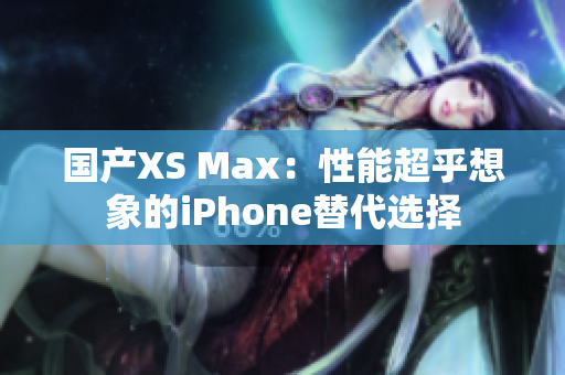 国产XS Max：性能超乎想象的iPhone替代选择