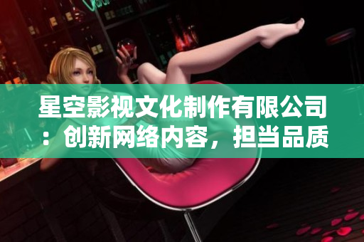 星空影视文化制作有限公司：创新网络内容，担当品质之选