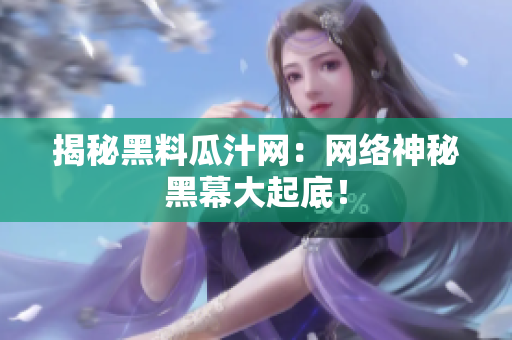 揭秘黑料瓜汁网：网络神秘黑幕大起底！