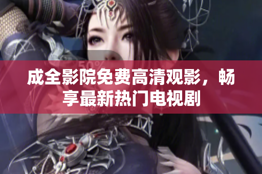 成全影院免费高清观影，畅享最新热门电视剧