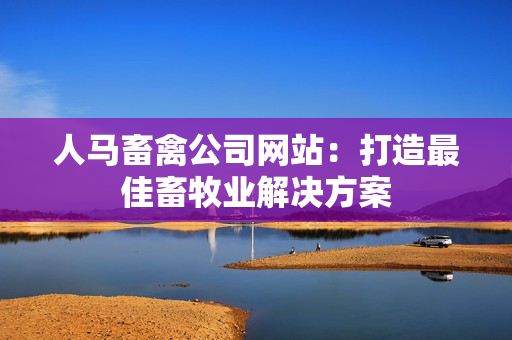 人马畜禽公司网站：打造最佳畜牧业解决方案