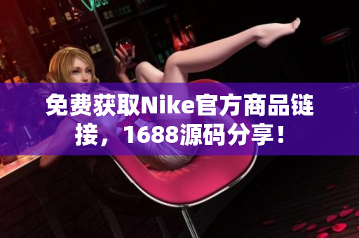 免费获取Nike官方商品链接，1688源码分享！