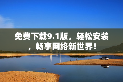 免费下载9.1版，轻松安装，畅享网络新世界！