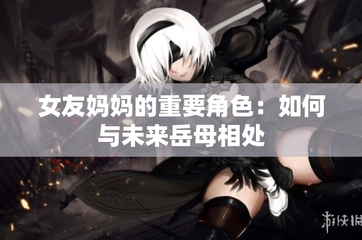 女友妈妈的重要角色：如何与未来岳母相处