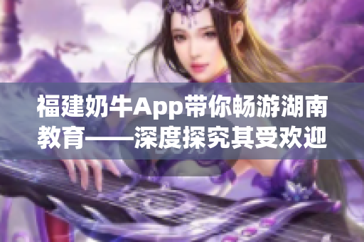 福建奶牛App带你畅游湖南教育——深度探究其受欢迎的原因