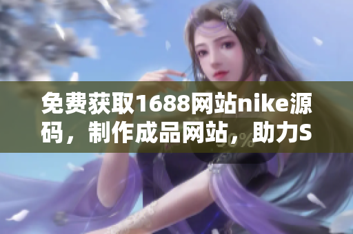 免费获取1688网站nike源码，制作成品网站，助力SEO优化