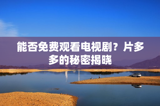 能否免费观看电视剧？片多多的秘密揭晓