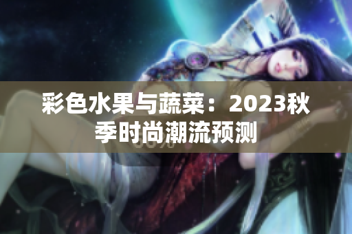 彩色水果与蔬菜：2023秋季时尚潮流预测