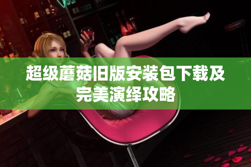 超级蘑菇旧版安装包下载及完美演绎攻略