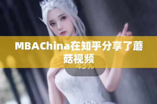MBAChina在知乎分享了蘑菇视频