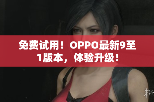 免费试用！OPPO最新9至1版本，体验升级！