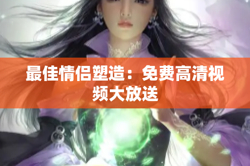 最佳情侣塑造：免费高清视频大放送