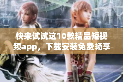 快来试试这10款精品短视频app，下载安装免费畅享！