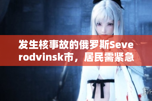 发生核事故的俄罗斯Severodvinsk市，居民需紧急疏散