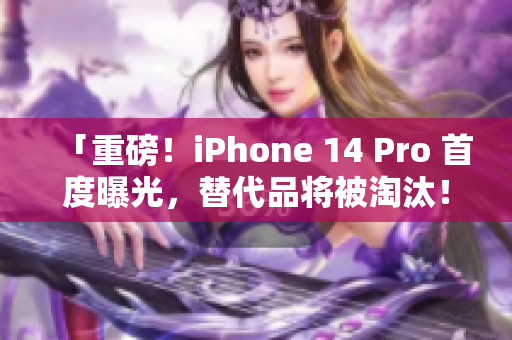 「重磅！iPhone 14 Pro 首度曝光，替代品将被淘汰！」