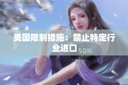 美国限制措施：禁止特定行业进口