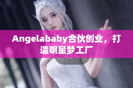 Angelababy合伙创业，打造明星梦工厂