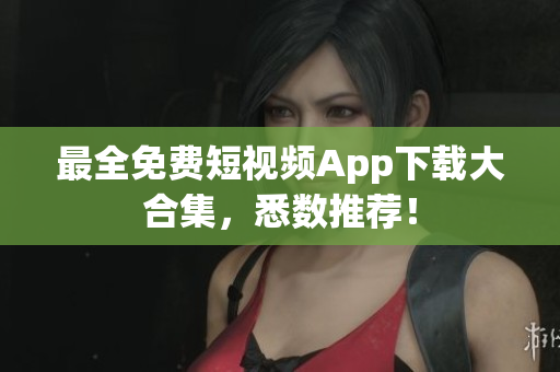 最全免费短视频App下载大合集，悉数推荐！