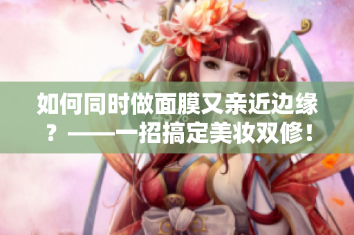 如何同时做面膜又亲近边缘？——一招搞定美妆双修！