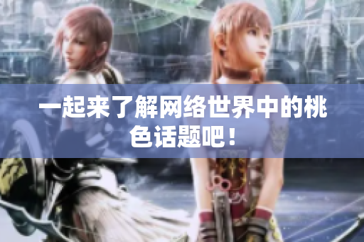 一起来了解网络世界中的桃色话题吧！