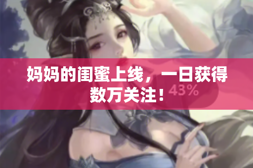 妈妈的闺蜜上线，一日获得数万关注！