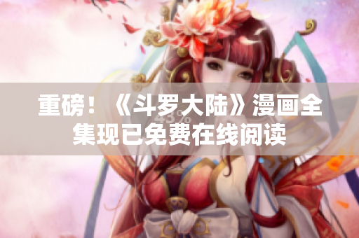 重磅！《斗罗大陆》漫画全集现已免费在线阅读