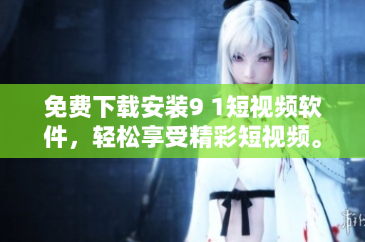 免费下载安装9 1短视频软件，轻松享受精彩短视频。