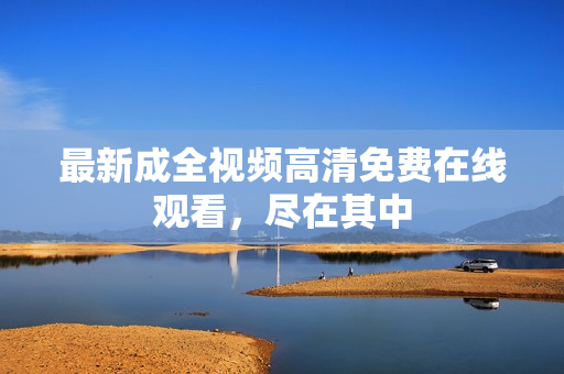 最新成全视频高清免费在线观看，尽在其中