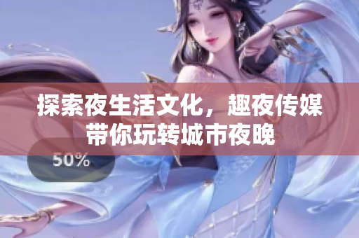 探索夜生活文化，趣夜传媒带你玩转城市夜晚