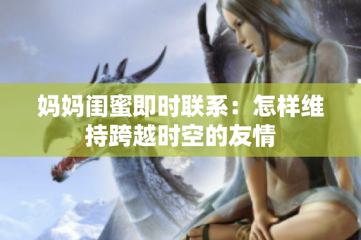 妈妈闺蜜即时联系：怎样维持跨越时空的友情