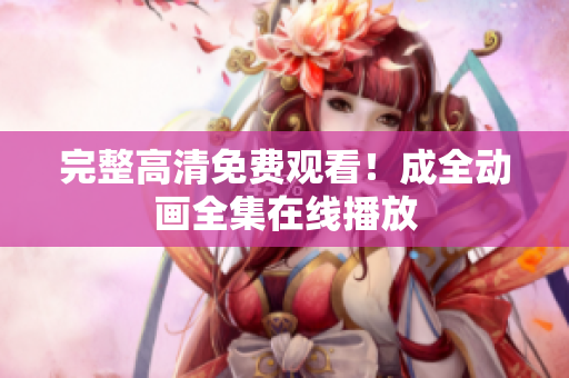 完整高清免费观看！成全动画全集在线播放