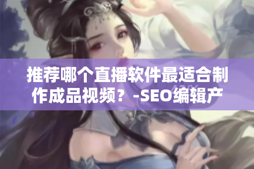 推荐哪个直播软件最适合制作成品视频？-SEO编辑产品推荐指南