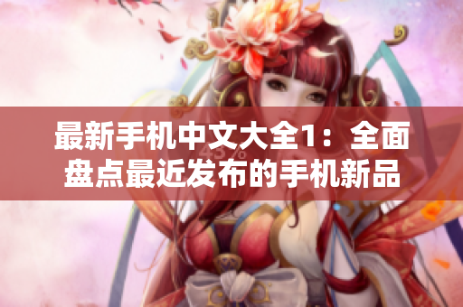 最新手机中文大全1：全面盘点最近发布的手机新品
