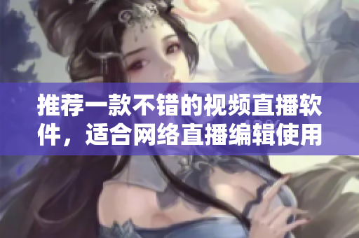 推荐一款不错的视频直播软件，适合网络直播编辑使用