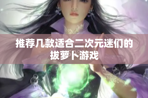 推荐几款适合二次元迷们的拔萝卜游戏