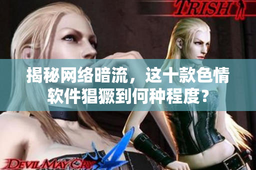 揭秘网络暗流，这十款色情软件猖獗到何种程度？