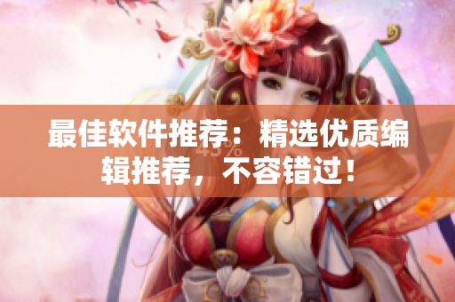 最佳软件推荐：精选优质编辑推荐，不容错过！