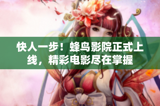 快人一步！蜂鸟影院正式上线，精彩电影尽在掌握
