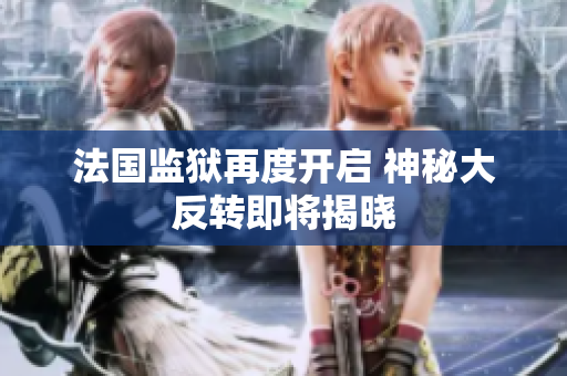 法国监狱再度开启 神秘大反转即将揭晓