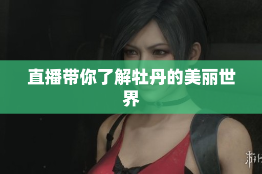 直播带你了解牡丹的美丽世界