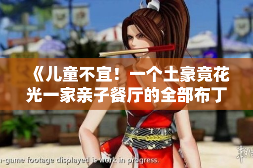 《儿童不宜！一个土豪竟花光一家亲子餐厅的全部布丁》
