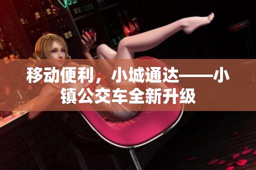 移动便利，小城通达——小镇公交车全新升级