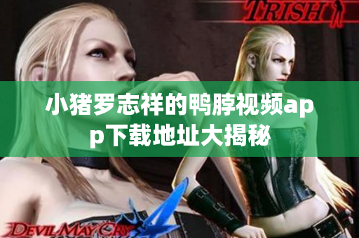 小猪罗志祥的鸭脖视频app下载地址大揭秘