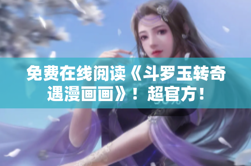 免费在线阅读《斗罗玉转奇遇漫画画》！超官方！