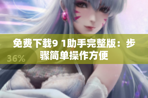免费下载9 1助手完整版：步骤简单操作方便